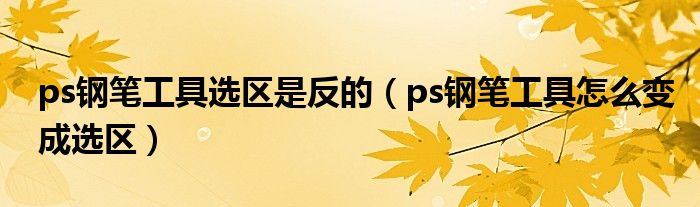 ps钢笔工具选区是反的（ps钢笔工具怎么变成选区）