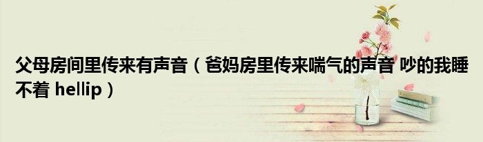 父母房间里传来有声音（爸妈房里传来喘气的声音 吵的我睡不着 hellip）