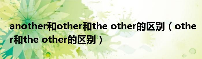 another和other和the other的区别（other和the other的区别）