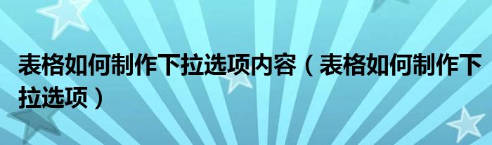 表格如何制作下拉选项内容（表格如何制作下拉选项）