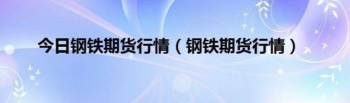 今日钢铁期货行情（钢铁期货行情）