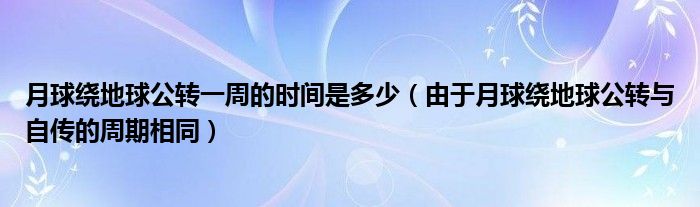 月球绕地球公转一周的时间是多少（由于月球绕地球公转与自传的周期相同）