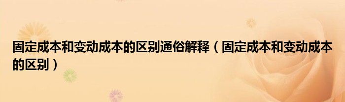 固定成本和变动成本的区别通俗解释（固定成本和变动成本的区别）