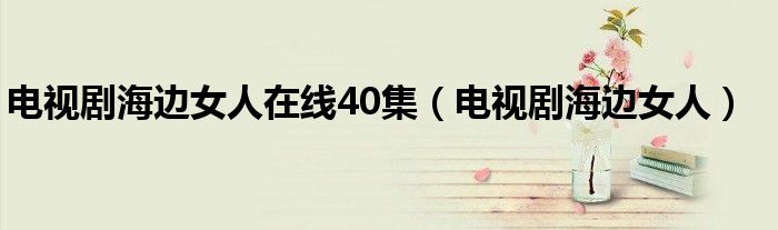 电视剧海边女人在线40集（电视剧海边女人）