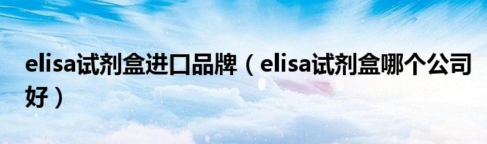 elisa试剂盒进口品牌（elisa试剂盒哪个公司好）