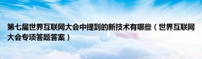 第七届世界互联网大会中提到的新技术有哪些（世界互联网大会专项答题答案）