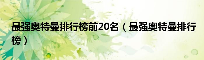 最强奥特曼排行榜前20名（最强奥特曼排行榜）