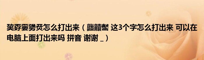 巭孬嫑勥烎怎么打出来（龘齉齾 这3个字怎么打出来 可以在电脑上面打出来吗 拼音 谢谢 _）