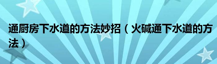 通厨房下水道的方法妙招（火碱通下水道的方法）