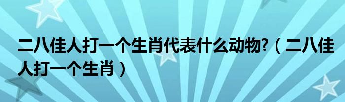 二八佳人打一个生肖代表什么动物?（二八佳人打一个生肖）