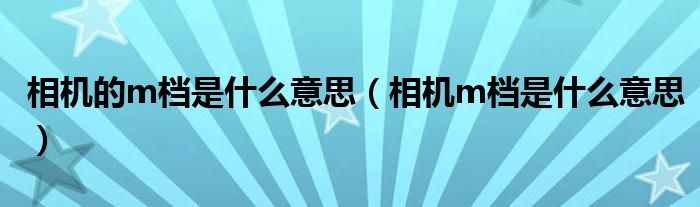 相机的m档是什么意思（相机m档是什么意思）