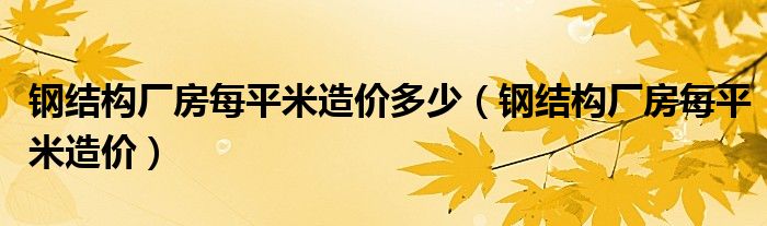 钢结构厂房每平米造价多少（钢结构厂房每平米造价）