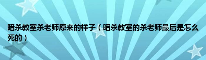 暗杀教室杀老师原来的样子（暗杀教室的杀老师最后是怎么死的）