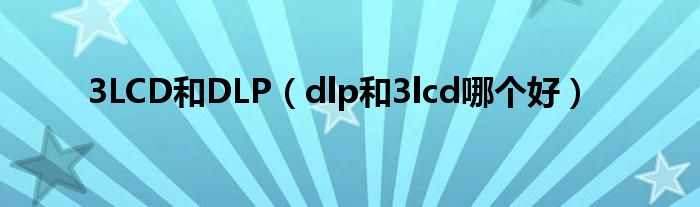 3LCD和DLP（dlp和3lcd哪个好）