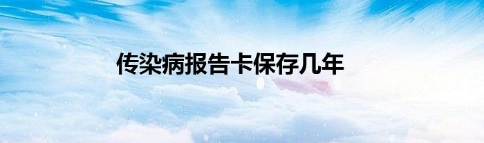 传染病报告卡保存几年