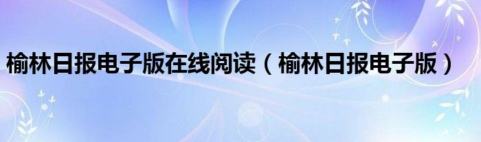 榆林日报电子版在线阅读（榆林日报电子版）