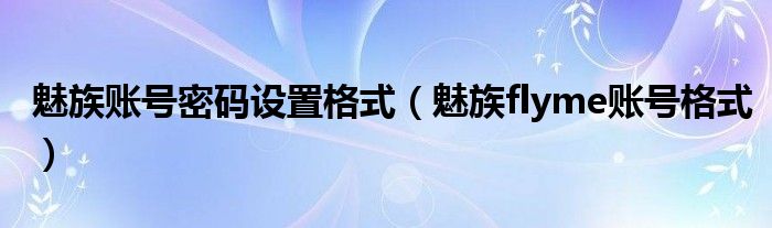 魅族账号密码设置格式（魅族flyme账号格式）