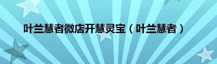 叶兰慧者微店开慧灵宝（叶兰慧者）