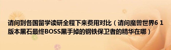 请问到各国留学读研全程下来费用对比（请问魔兽世界6 1版本黑石最终BOSS黑手掉的钢铁保卫者的精华在哪）