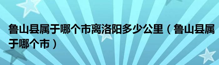 鲁山县属于哪个市离洛阳多少公里（鲁山县属于哪个市）