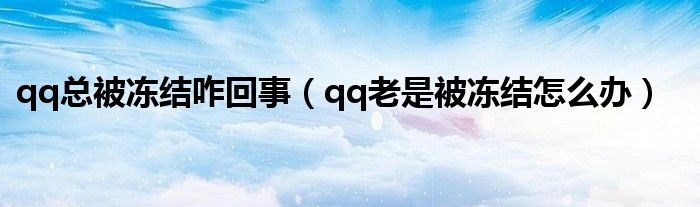 qq总被冻结咋回事（qq老是被冻结怎么办）