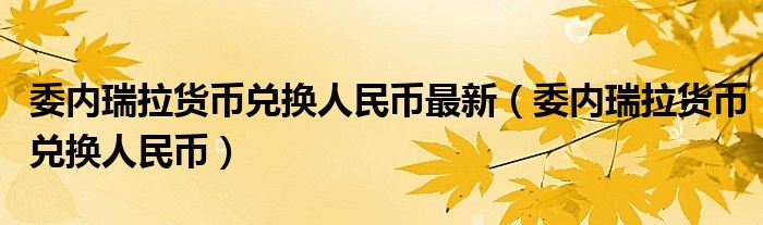 委内瑞拉货币兑换人民币最新（委内瑞拉货币兑换人民币）