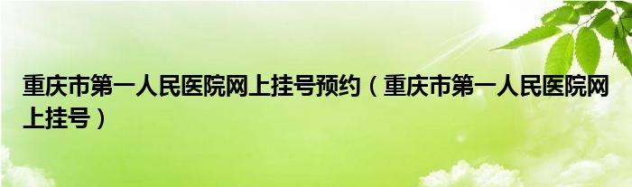 重庆市第一人民医院网上挂号预约（重庆市第一人民医院网上挂号）