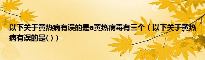 以下关于黄热病有误的是a黄热病毒有三个（以下关于黄热病有误的是( )）