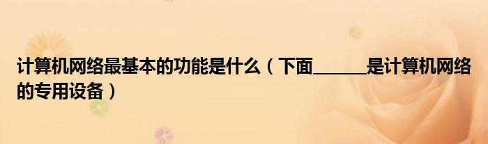 计算机网络最基本的功能是什么（下面_______是计算机网络的专用设备）