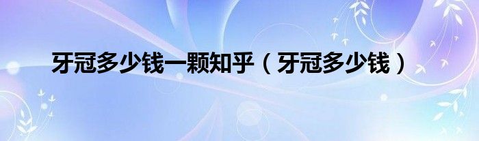 牙冠多少钱一颗知乎（牙冠多少钱）