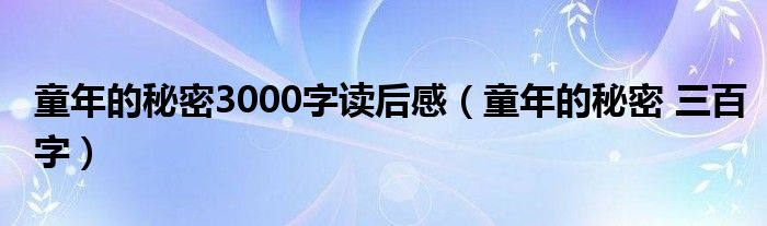 童年的秘密3000字读后感（童年的秘密 三百字）