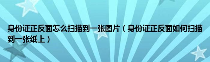 身份证正反面怎么扫描到一张图片（身份证正反面如何扫描到一张纸上）