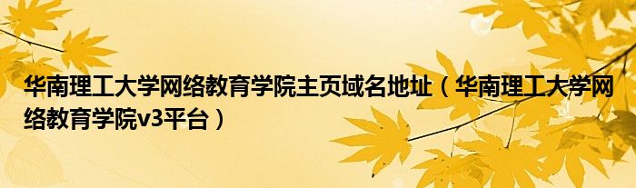 华南理工大学网络教育学院主页域名地址（华南理工大学网络教育学院v3平台）