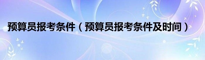 预算员报考条件（预算员报考条件及时间）