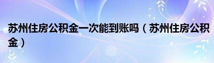 苏州住房公积金一次能到账吗（苏州住房公积金）