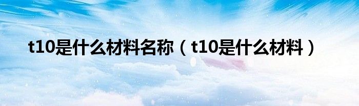 t10是什么材料名称（t10是什么材料）