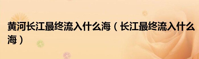 黄河长江最终流入什么海（长江最终流入什么海）