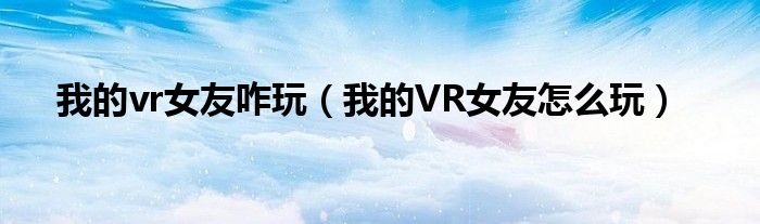 我的vr女友咋玩（我的VR女友怎么玩）