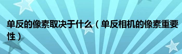 单反的像素取决于什么（单反相机的像素重要性）