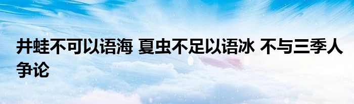 井蛙不可以语海 夏虫不足以语冰 不与三季人争论