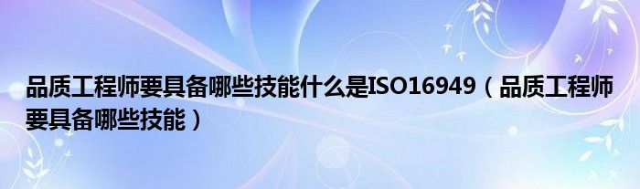 品质工程师要具备哪些技能什么是ISO16949（品质工程师要具备哪些技能）