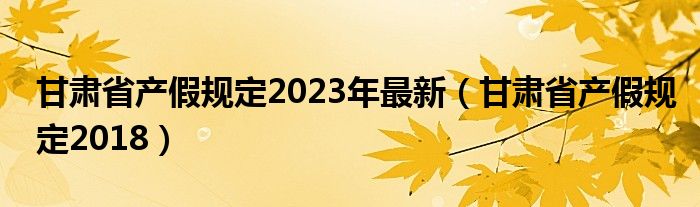 甘肃省产假规定2023年最新（甘肃省产假规定2018）