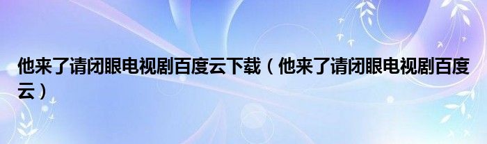 他来了请闭眼电视剧百度云下载（他来了请闭眼电视剧百度云）