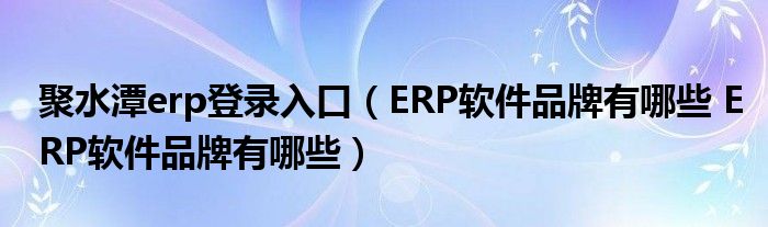 聚水潭erp登录入口（ERP软件品牌有哪些 ERP软件品牌有哪些）