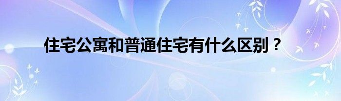 住宅公寓和普通住宅有什么区别？