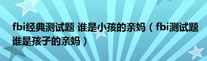 fbi经典测试题 谁是小孩的亲妈（fbi测试题谁是孩子的亲妈）