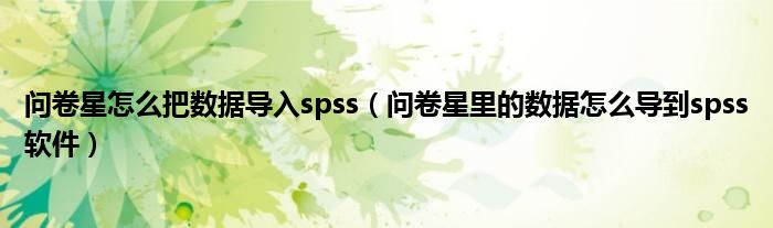 问卷星怎么把数据导入spss（问卷星里的数据怎么导到spss软件）