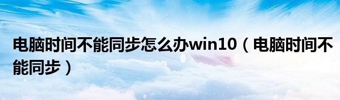 电脑时间不能同步怎么办win10（电脑时间不能同步）