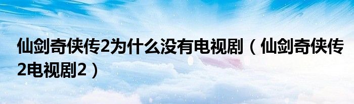 仙剑奇侠传2为什么没有电视剧（仙剑奇侠传2电视剧2）