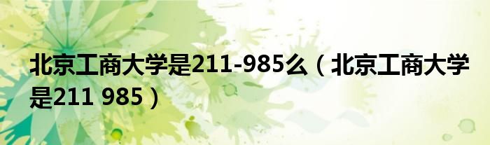 北京工商大学是211-985么（北京工商大学是211 985）